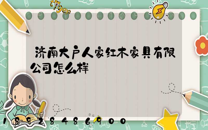 济南大户人家红木家具有限公司怎么样
