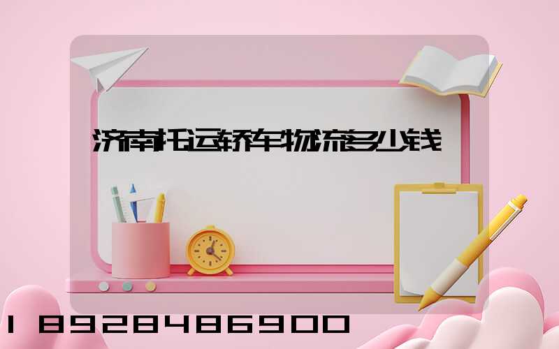 济南托运轿车物流多少钱