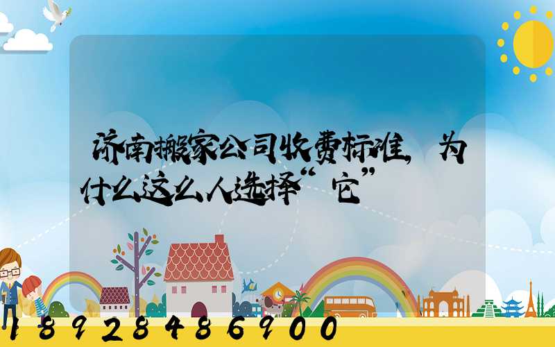 济南搬家公司收费标准,为什么这么人选择“它”