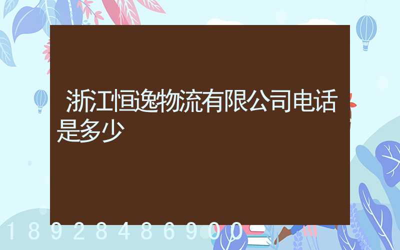 浙江恒逸物流有限公司电话是多少