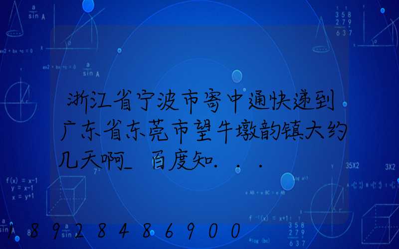 浙江省宁波市寄中通快递到广东省东莞市望牛墩韵镇大约几天啊_百度知...