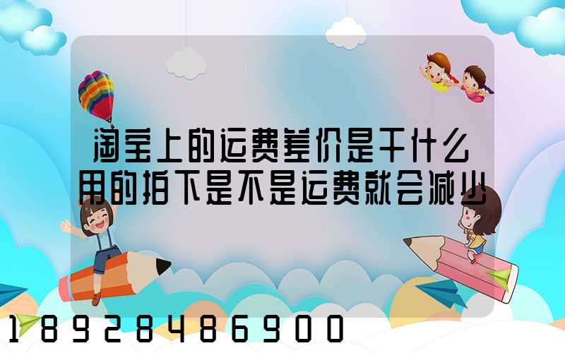 淘宝上的运费差价是干什么用的拍下是不是运费就会减少