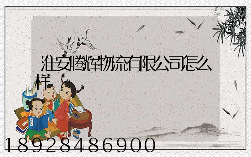 淮安腾辉物流有限公司怎么样