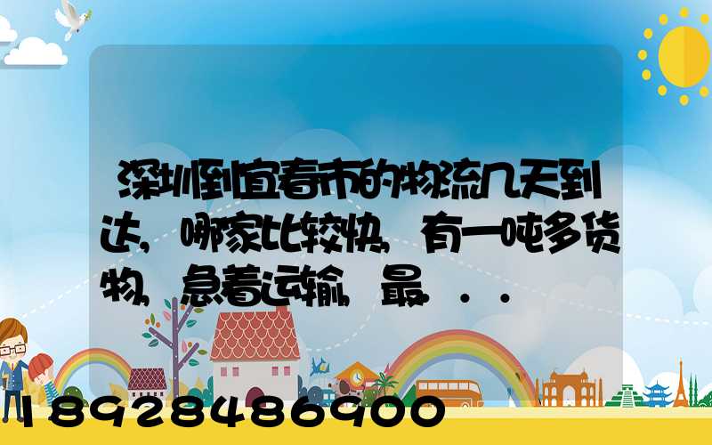 深圳到宜春市的物流几天到达,哪家比较快,有一吨多货物,急着运输,最...
