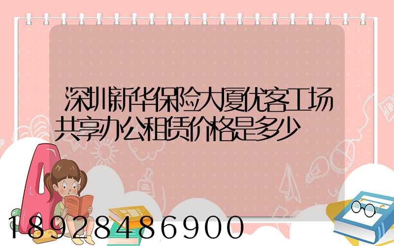 深圳新华保险大厦优客工场共享办公租赁价格是多少