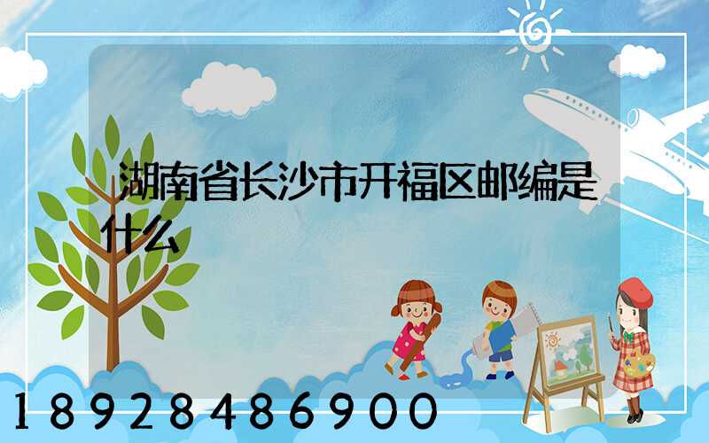 湖南省长沙市开福区邮编是什么