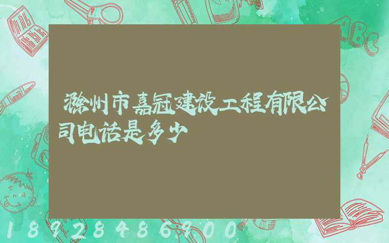 滁州市嘉冠建设工程有限公司电话是多少