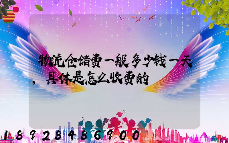 物流仓储费一般多少钱一天,具体是怎么收费的