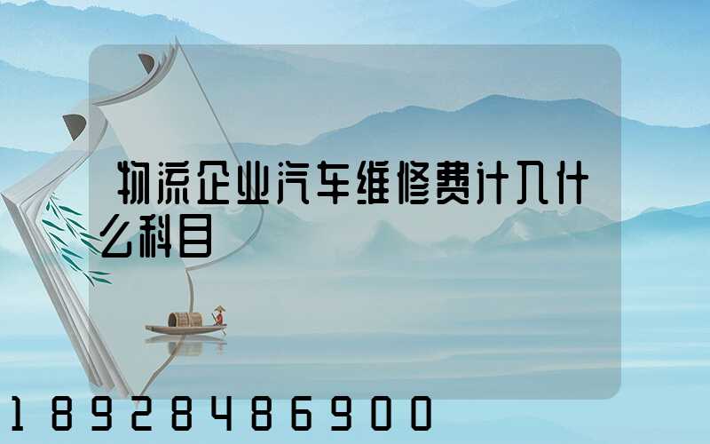 物流企业汽车维修费计入什么科目