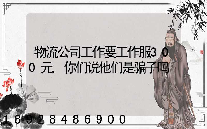 物流公司工作要工作服300元,你们说他们是骗子吗