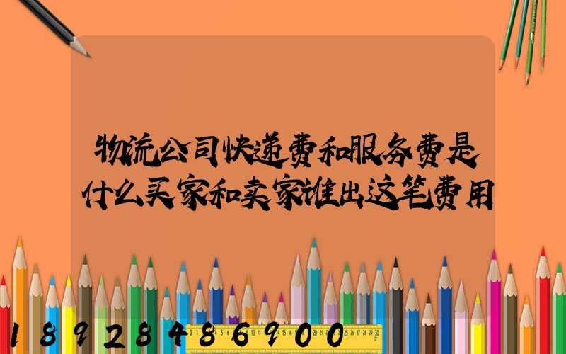 物流公司快递费和服务费是什么买家和卖家谁出这笔费用