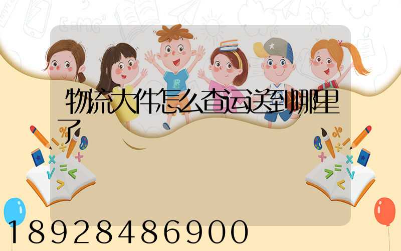 物流大件怎么查运送到哪里了