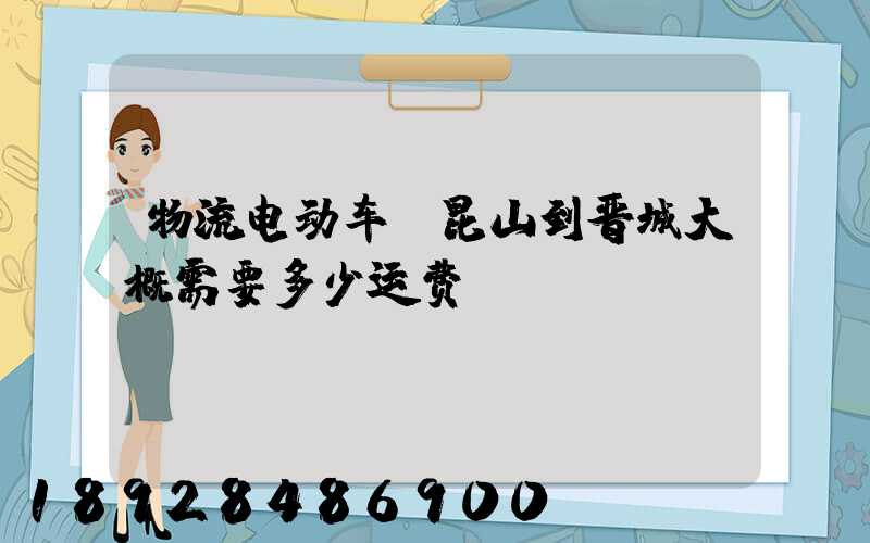 物流电动车,昆山到晋城大概需要多少运费