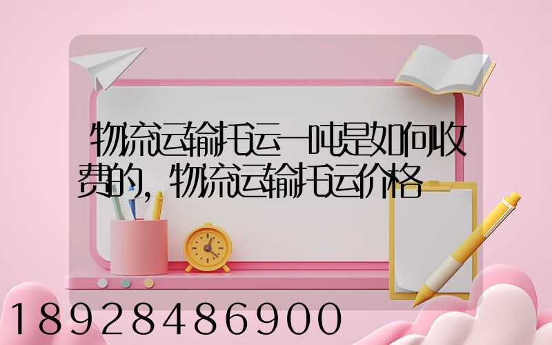 物流运输托运一吨是如何收费的,物流运输托运价格