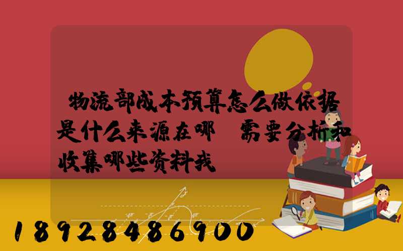 物流部成本预算怎么做依据是什么来源在哪,需要分析和收集哪些资料我...