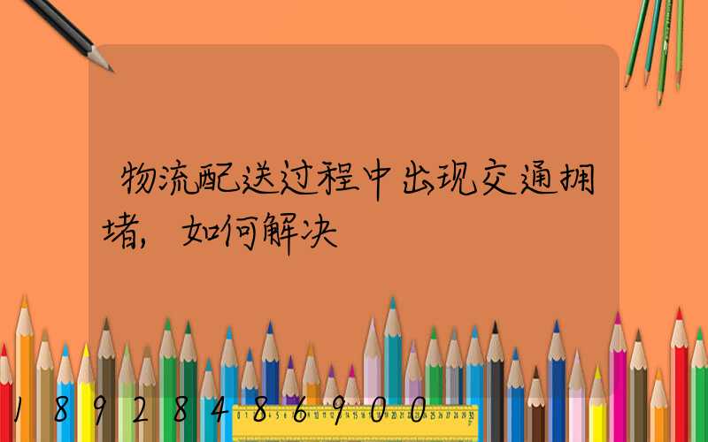 物流配送过程中出现交通拥堵,如何解决