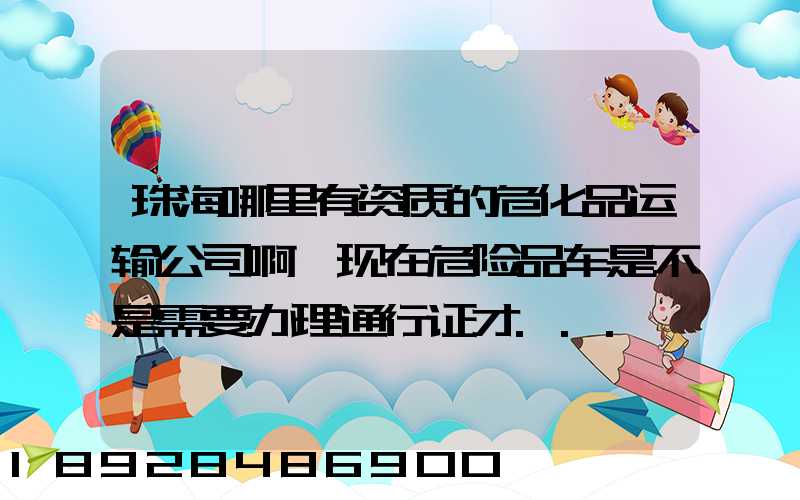 珠海哪里有资质的危化品运输公司啊,现在危险品车是不是需要办理通行证才...