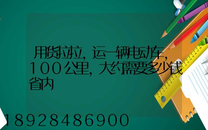 用货拉拉,运一辆电动车,100公里,大约需要多少钱省内