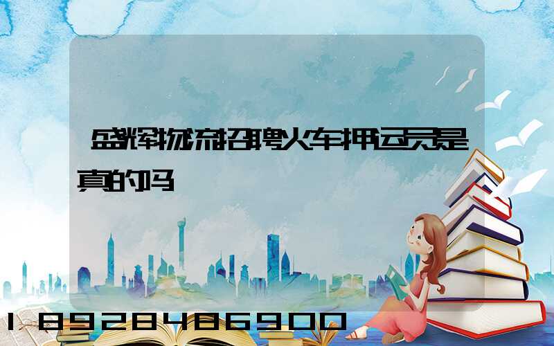 盛辉物流招聘火车押运员是真的吗