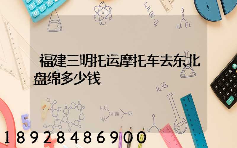 福建三明托运摩托车去东北盘绵多少钱