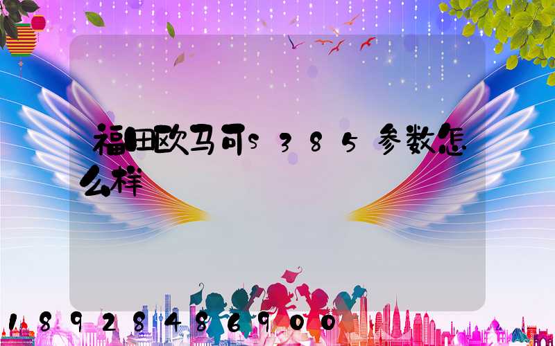 福田欧马可s385参数怎么样
