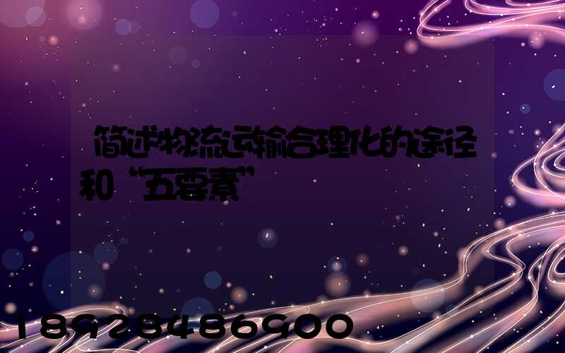 简述物流运输合理化的途径和“五要素”