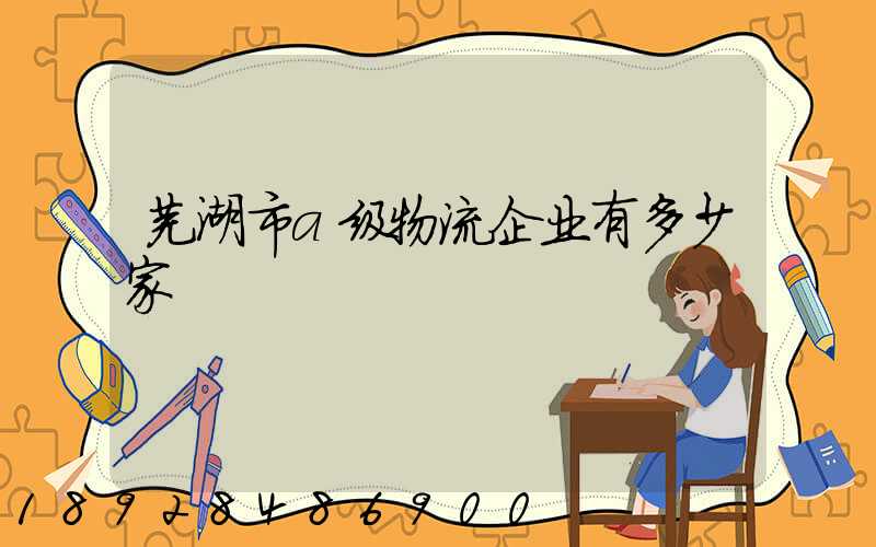 芜湖市a级物流企业有多少家