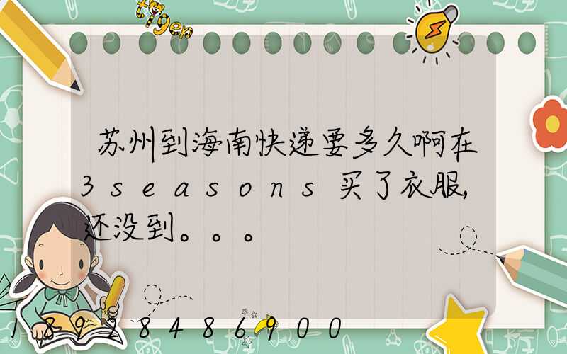 苏州到海南快递要多久啊在3seasons买了衣服,还没到。。。