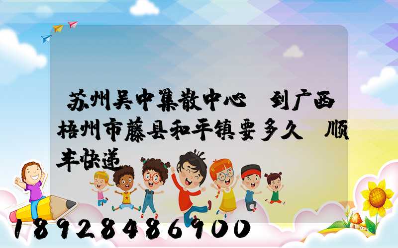 苏州吴中集散中心,到广西梧州市藤县和平镇要多久,顺丰快递