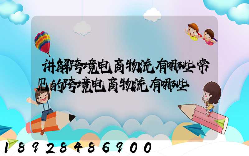 讲解跨境电商物流有哪些常见的跨境电商物流有哪些