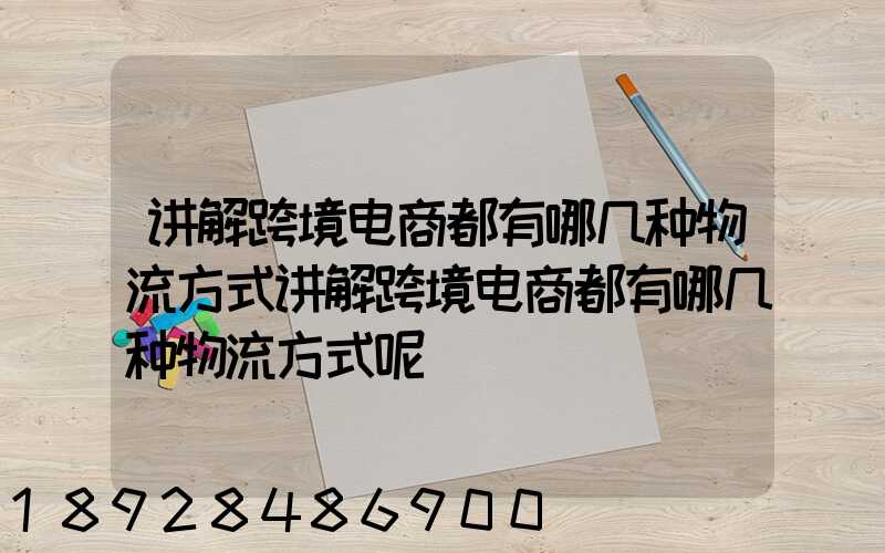 讲解跨境电商都有哪几种物流方式讲解跨境电商都有哪几种物流方式呢