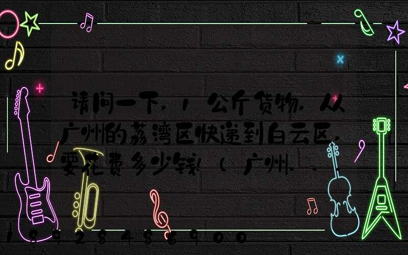 请问一下,1公斤货物,从广州的荔湾区快递到白云区,要花费多少钱!(广州...