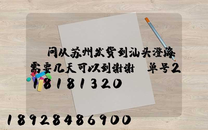 请问从苏州发货到汕头澄海需要几天可以到谢谢!单号218181320