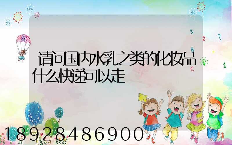 请问国内水乳之类的化妆品什么快递可以走