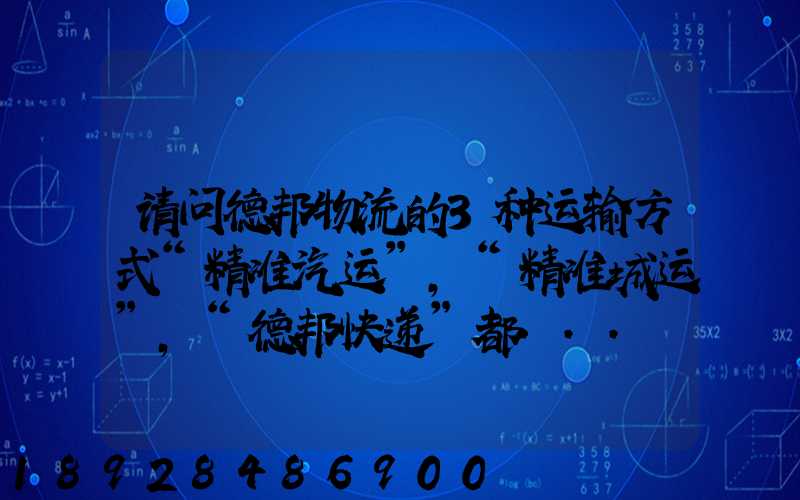 请问德邦物流的3种运输方式“精准汽运”,“精准城运”,“德邦快递”都...