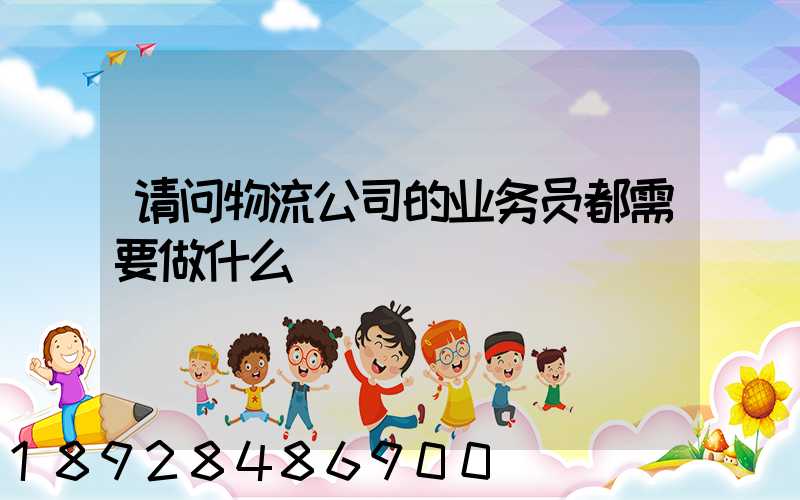 请问物流公司的业务员都需要做什么