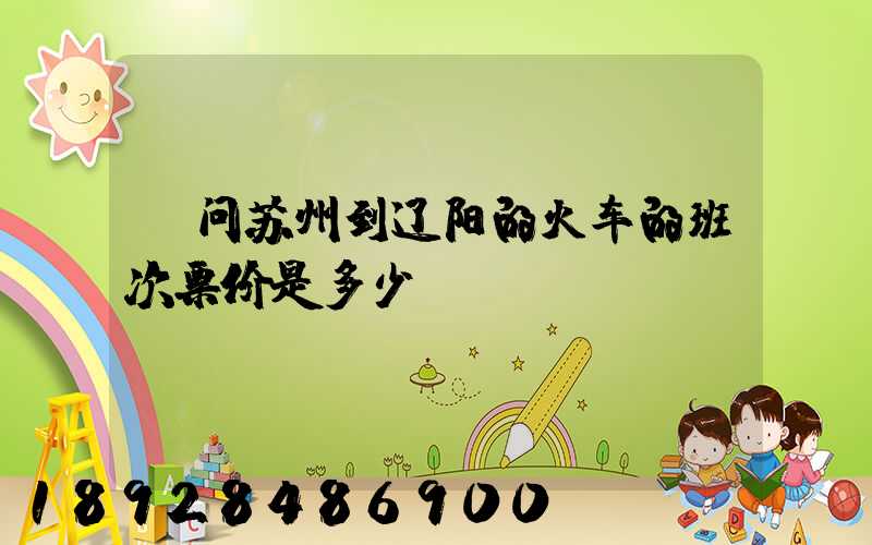 请问苏州到辽阳的火车的班次票价是多少