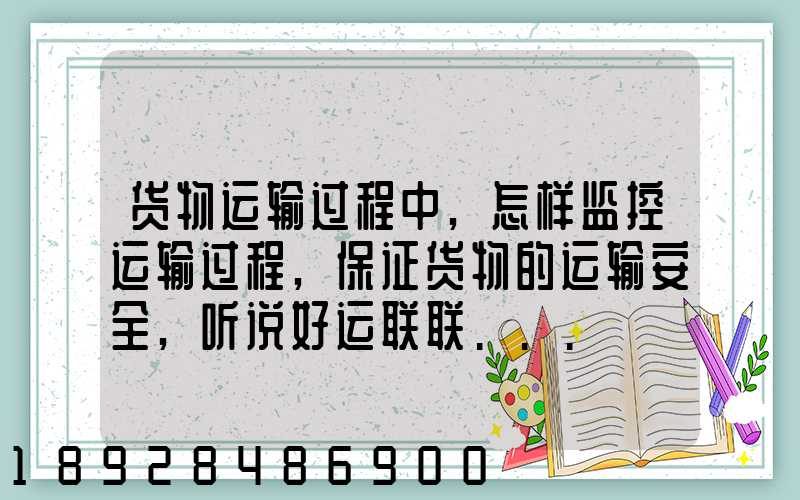 货物运输过程中,怎样监控运输过程,保证货物的运输安全,听说好运联联...