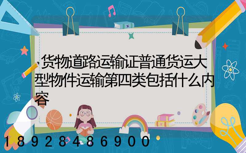 货物道路运输证普通货运大型物件运输第四类包括什么内容