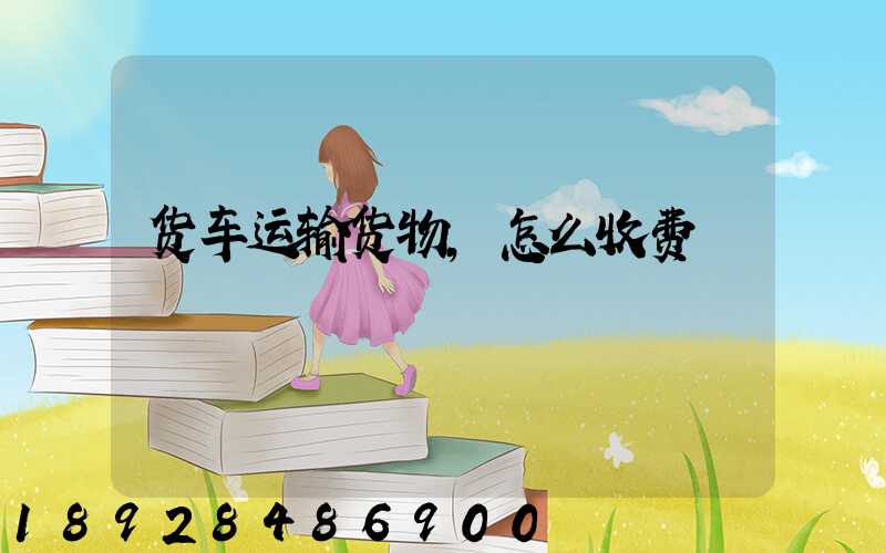 货车运输货物,怎么收费