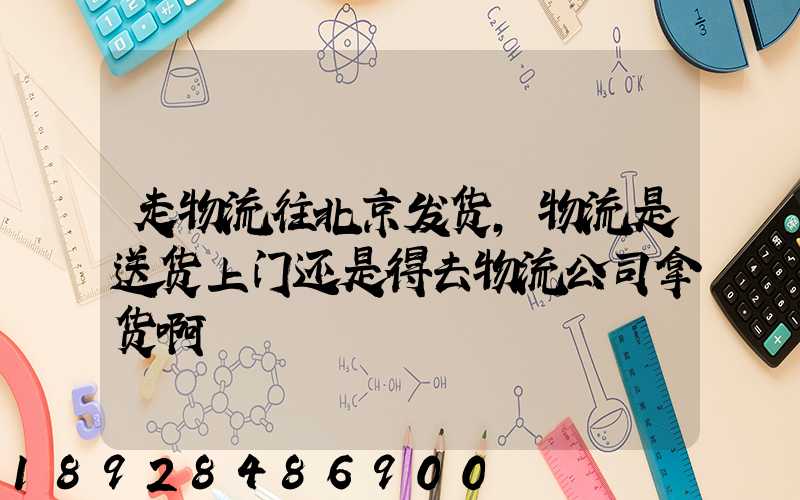 走物流往北京发货,物流是送货上门还是得去物流公司拿货啊