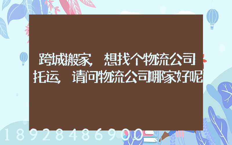 跨城搬家,想找个物流公司托运,请问物流公司哪家好呢