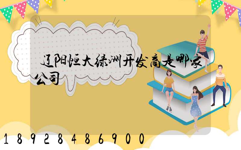 辽阳恒大绿洲开发商是哪家公司