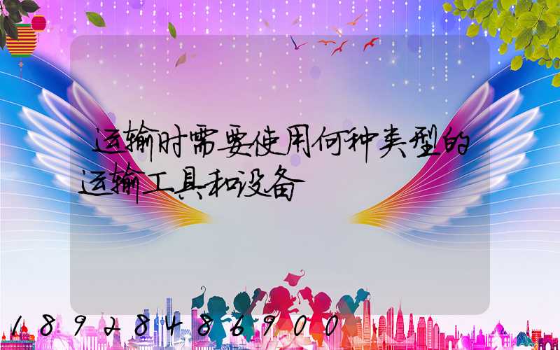 运输时需要使用何种类型的运输工具和设备