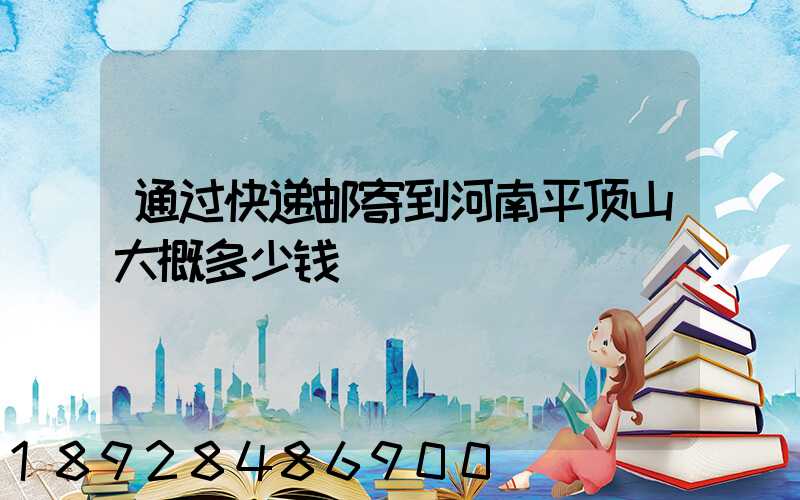 通过快递邮寄到河南平顶山大概多少钱