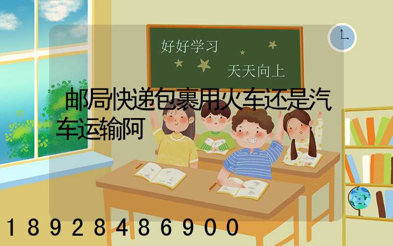 邮局快递包裹用火车还是汽车运输阿