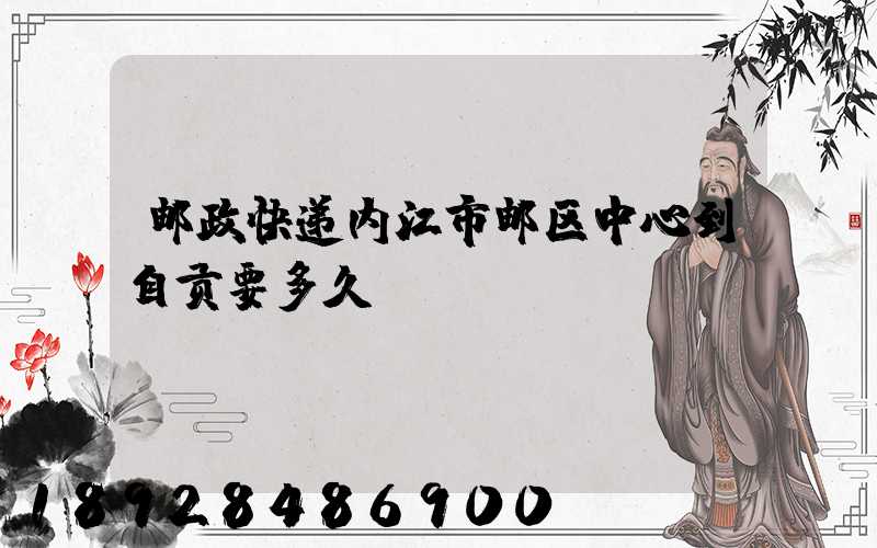 邮政快递内江市邮区中心到自贡要多久