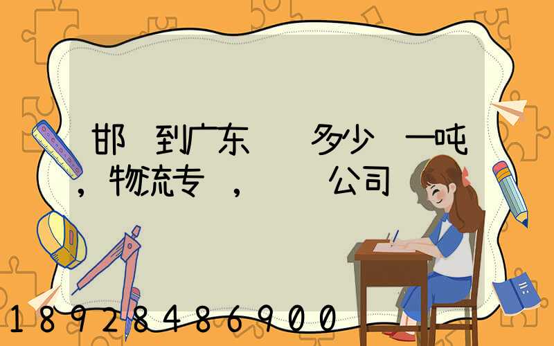 邯郸到广东运费多少钱一吨,物流专线,货运公司