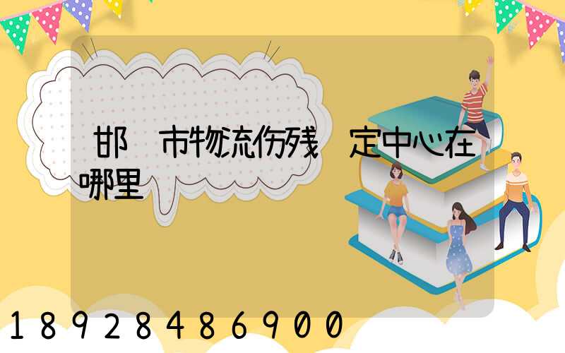 邯郸市物流伤残鉴定中心在哪里