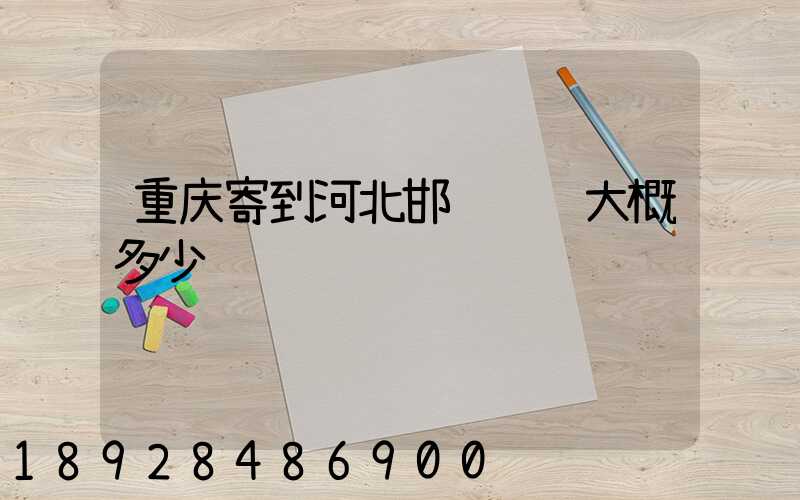 重庆寄到河北邯郸邮费大概多少